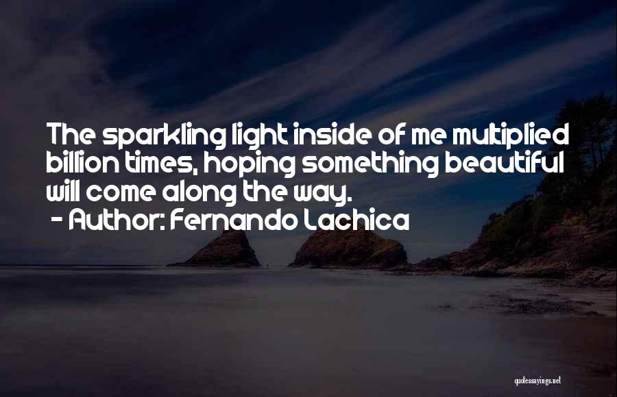 Fernando Lachica Quotes: The Sparkling Light Inside Of Me Multiplied Billion Times, Hoping Something Beautiful Will Come Along The Way.