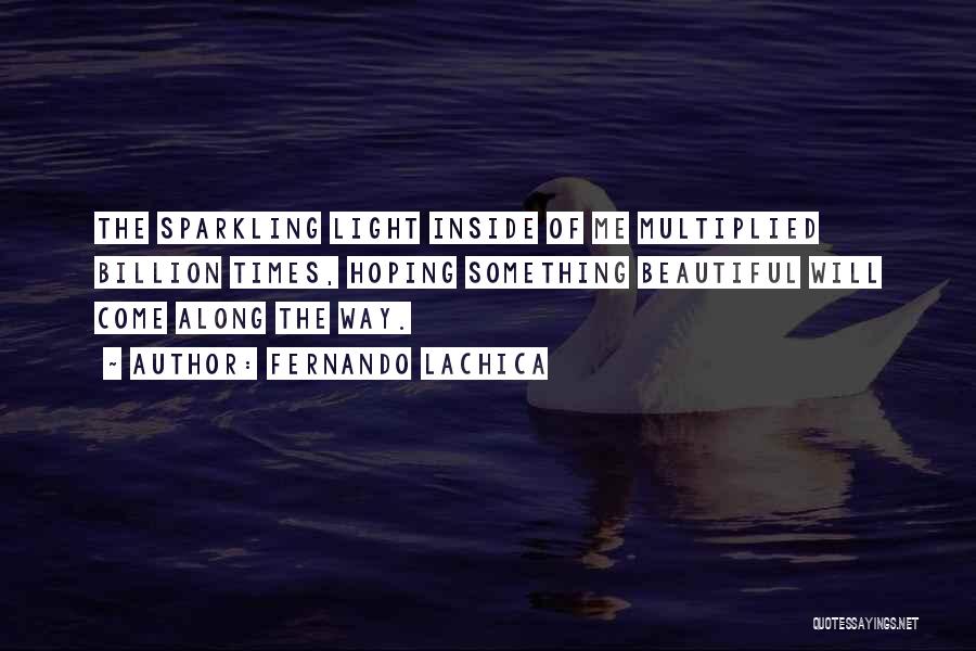 Fernando Lachica Quotes: The Sparkling Light Inside Of Me Multiplied Billion Times, Hoping Something Beautiful Will Come Along The Way.