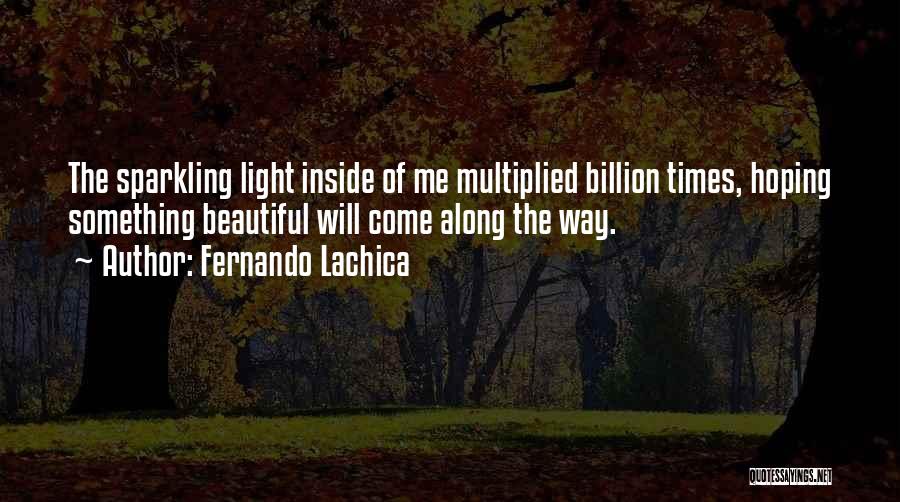 Fernando Lachica Quotes: The Sparkling Light Inside Of Me Multiplied Billion Times, Hoping Something Beautiful Will Come Along The Way.