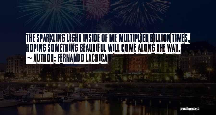Fernando Lachica Quotes: The Sparkling Light Inside Of Me Multiplied Billion Times, Hoping Something Beautiful Will Come Along The Way.