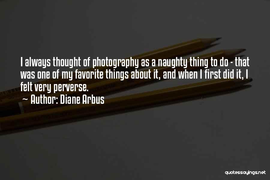 Diane Arbus Quotes: I Always Thought Of Photography As A Naughty Thing To Do - That Was One Of My Favorite Things About