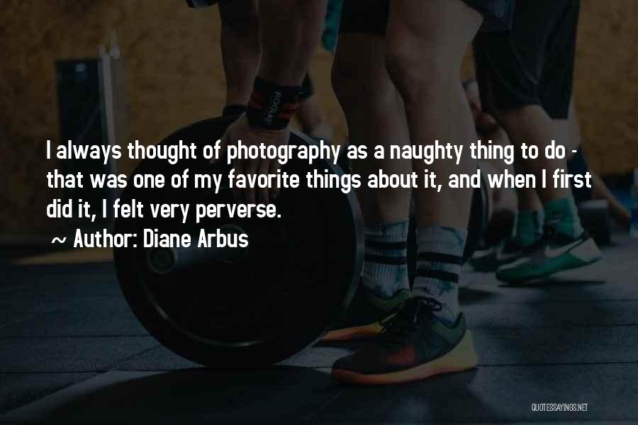 Diane Arbus Quotes: I Always Thought Of Photography As A Naughty Thing To Do - That Was One Of My Favorite Things About