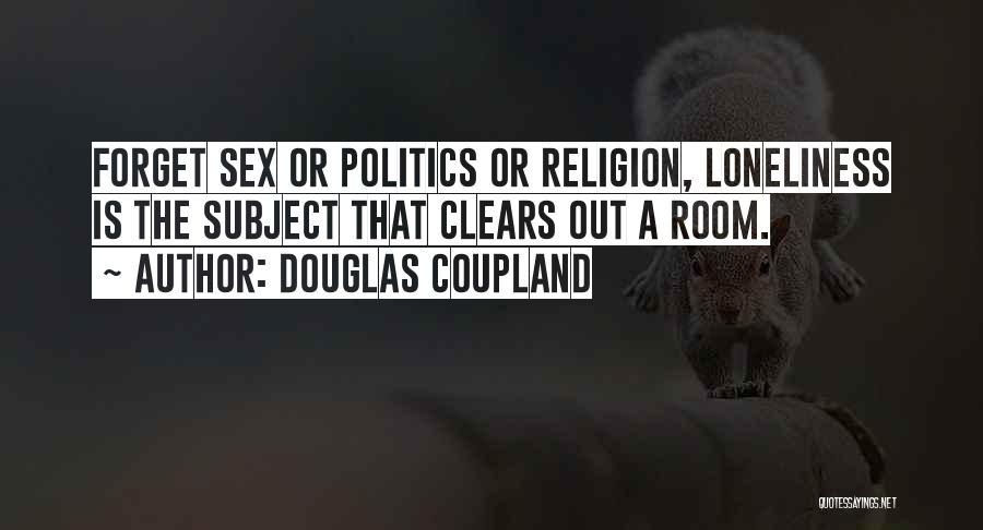 Douglas Coupland Quotes: Forget Sex Or Politics Or Religion, Loneliness Is The Subject That Clears Out A Room.