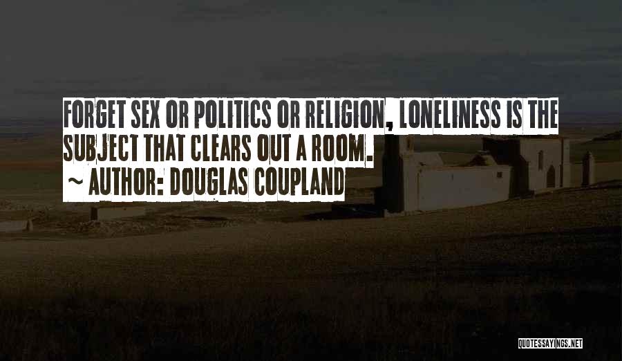 Douglas Coupland Quotes: Forget Sex Or Politics Or Religion, Loneliness Is The Subject That Clears Out A Room.