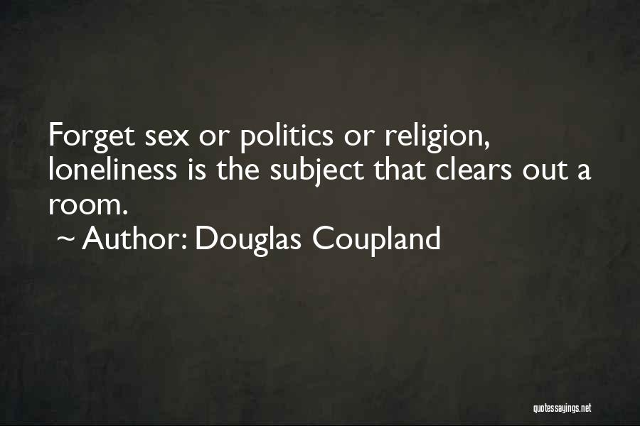 Douglas Coupland Quotes: Forget Sex Or Politics Or Religion, Loneliness Is The Subject That Clears Out A Room.