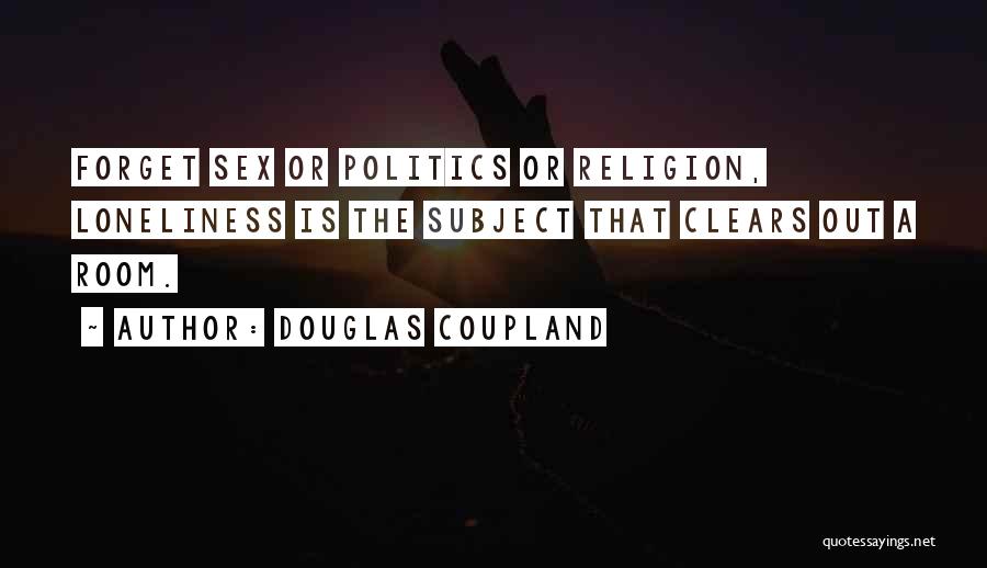 Douglas Coupland Quotes: Forget Sex Or Politics Or Religion, Loneliness Is The Subject That Clears Out A Room.