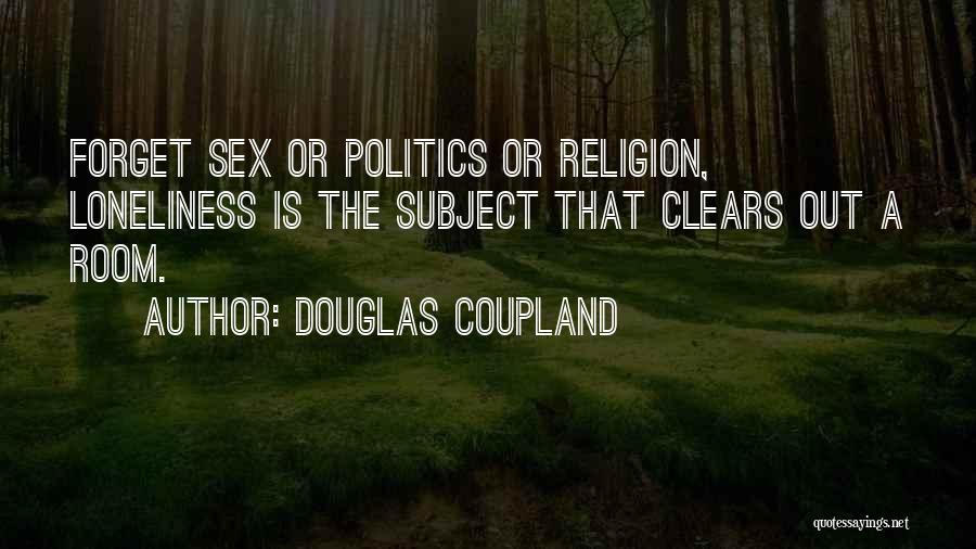 Douglas Coupland Quotes: Forget Sex Or Politics Or Religion, Loneliness Is The Subject That Clears Out A Room.