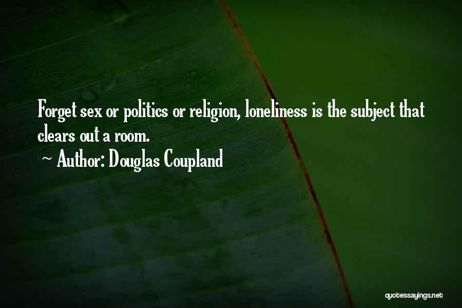 Douglas Coupland Quotes: Forget Sex Or Politics Or Religion, Loneliness Is The Subject That Clears Out A Room.