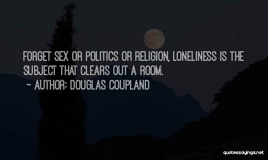 Douglas Coupland Quotes: Forget Sex Or Politics Or Religion, Loneliness Is The Subject That Clears Out A Room.