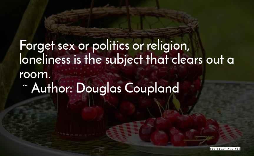 Douglas Coupland Quotes: Forget Sex Or Politics Or Religion, Loneliness Is The Subject That Clears Out A Room.