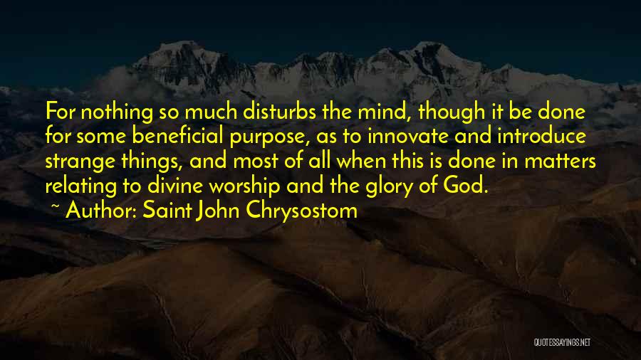 Saint John Chrysostom Quotes: For Nothing So Much Disturbs The Mind, Though It Be Done For Some Beneficial Purpose, As To Innovate And Introduce