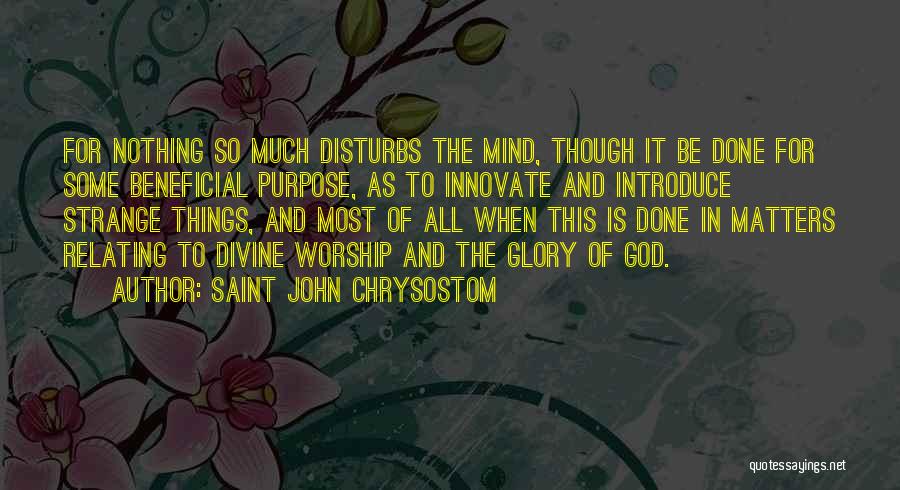 Saint John Chrysostom Quotes: For Nothing So Much Disturbs The Mind, Though It Be Done For Some Beneficial Purpose, As To Innovate And Introduce