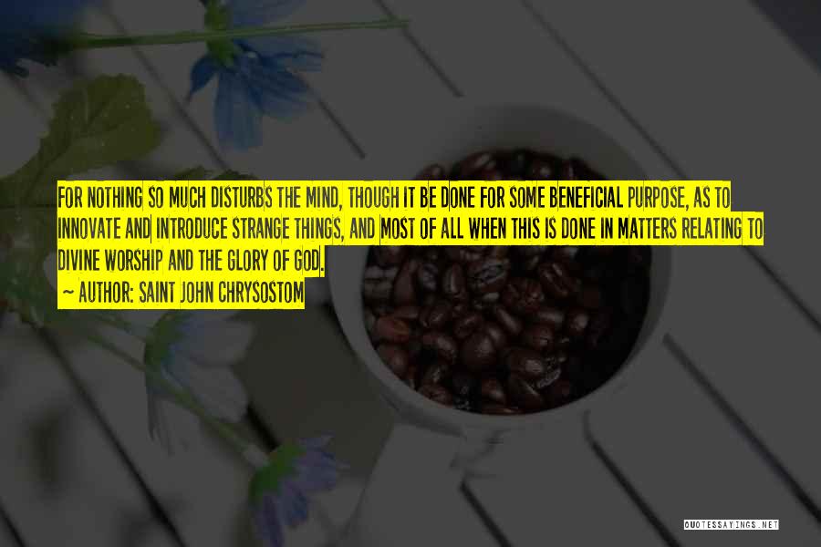 Saint John Chrysostom Quotes: For Nothing So Much Disturbs The Mind, Though It Be Done For Some Beneficial Purpose, As To Innovate And Introduce