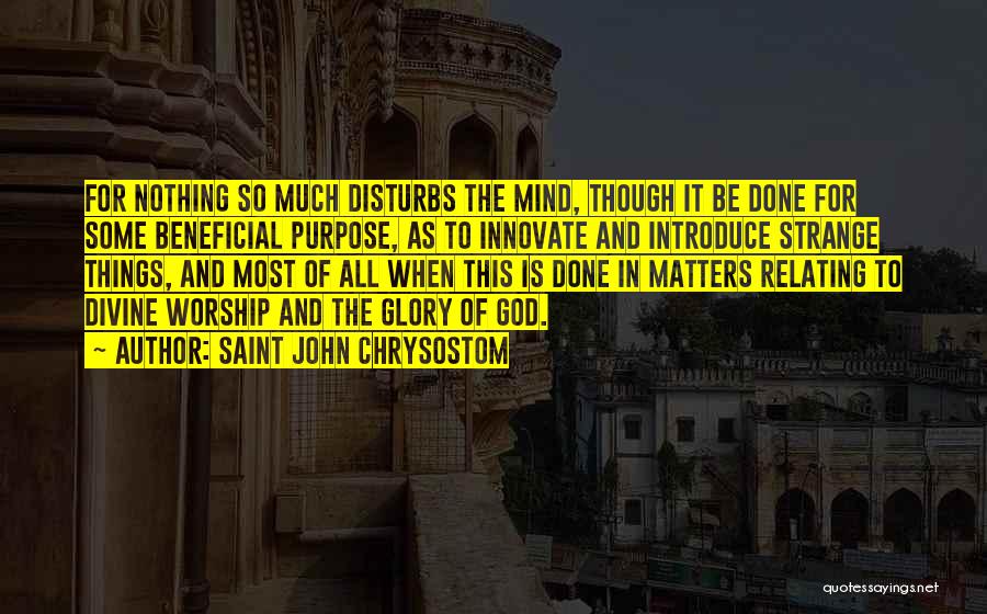 Saint John Chrysostom Quotes: For Nothing So Much Disturbs The Mind, Though It Be Done For Some Beneficial Purpose, As To Innovate And Introduce