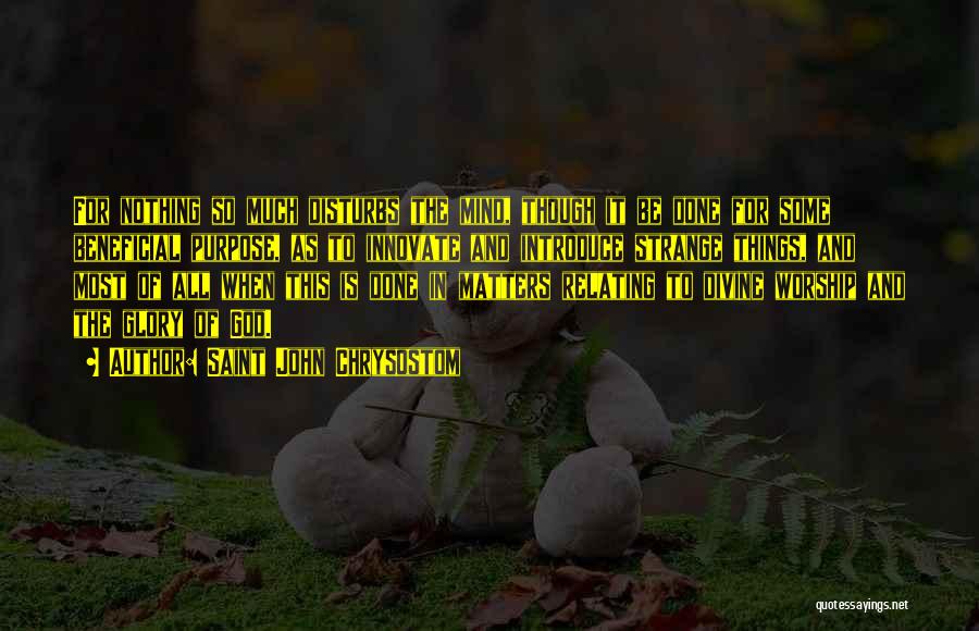 Saint John Chrysostom Quotes: For Nothing So Much Disturbs The Mind, Though It Be Done For Some Beneficial Purpose, As To Innovate And Introduce