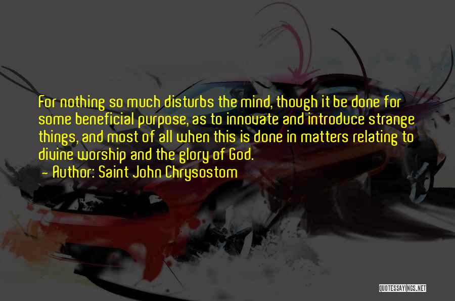Saint John Chrysostom Quotes: For Nothing So Much Disturbs The Mind, Though It Be Done For Some Beneficial Purpose, As To Innovate And Introduce