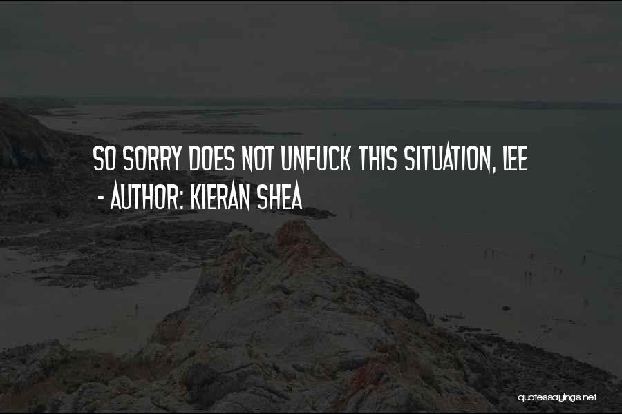 Kieran Shea Quotes: So Sorry Does Not Unfuck This Situation, Lee