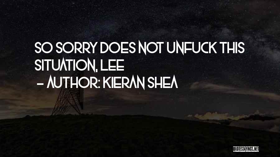 Kieran Shea Quotes: So Sorry Does Not Unfuck This Situation, Lee