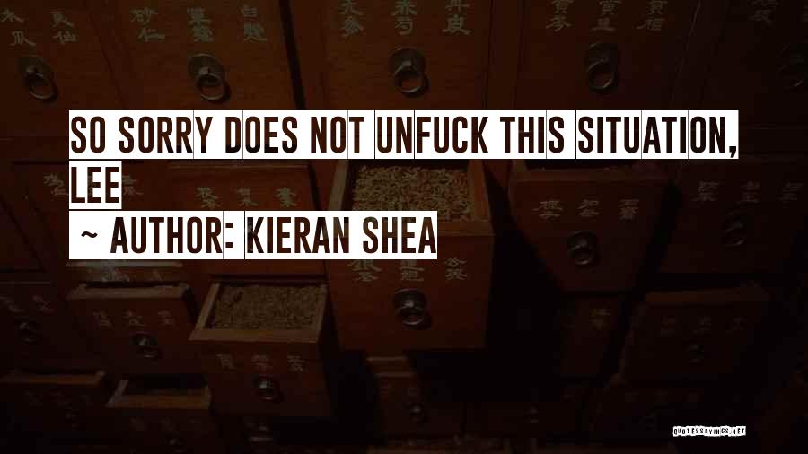 Kieran Shea Quotes: So Sorry Does Not Unfuck This Situation, Lee
