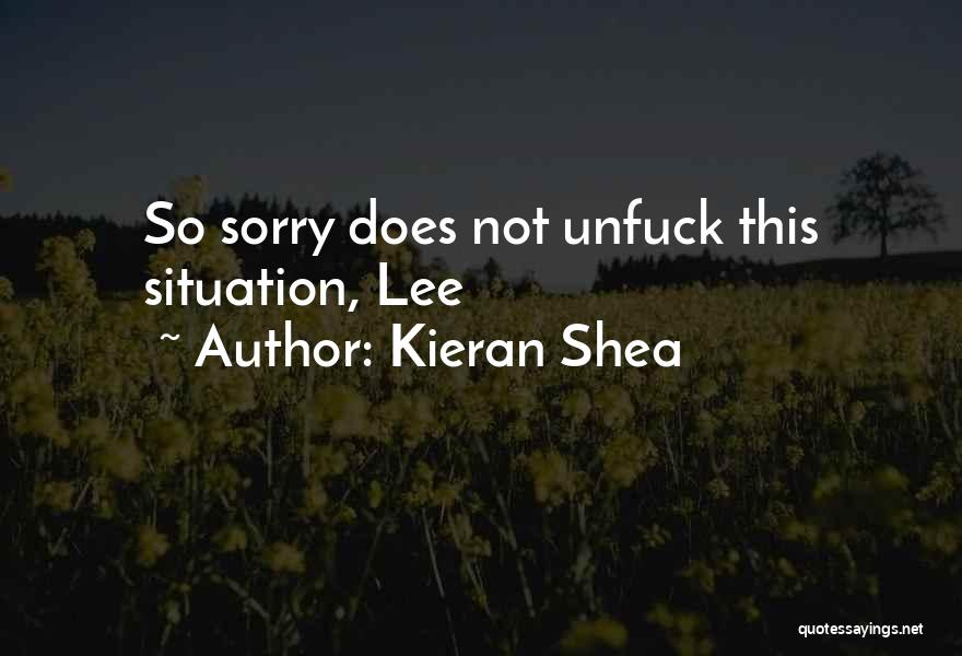 Kieran Shea Quotes: So Sorry Does Not Unfuck This Situation, Lee