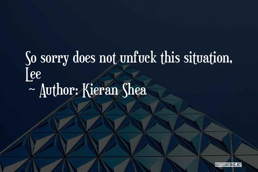 Kieran Shea Quotes: So Sorry Does Not Unfuck This Situation, Lee