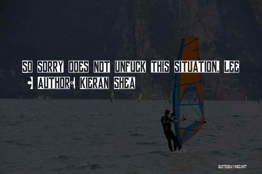 Kieran Shea Quotes: So Sorry Does Not Unfuck This Situation, Lee