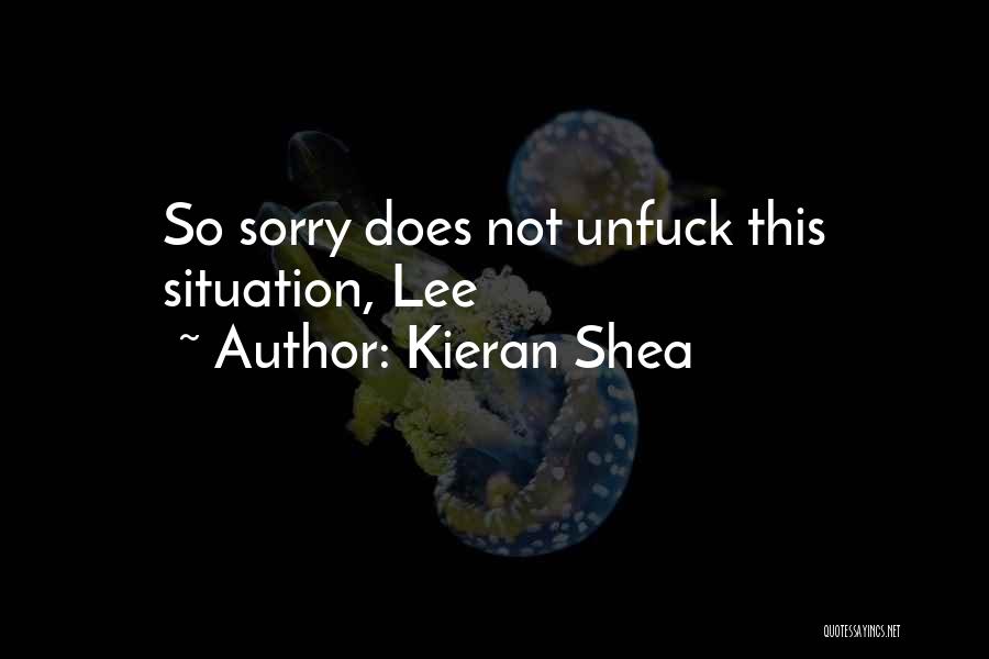 Kieran Shea Quotes: So Sorry Does Not Unfuck This Situation, Lee