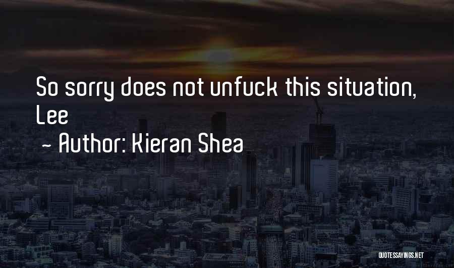 Kieran Shea Quotes: So Sorry Does Not Unfuck This Situation, Lee