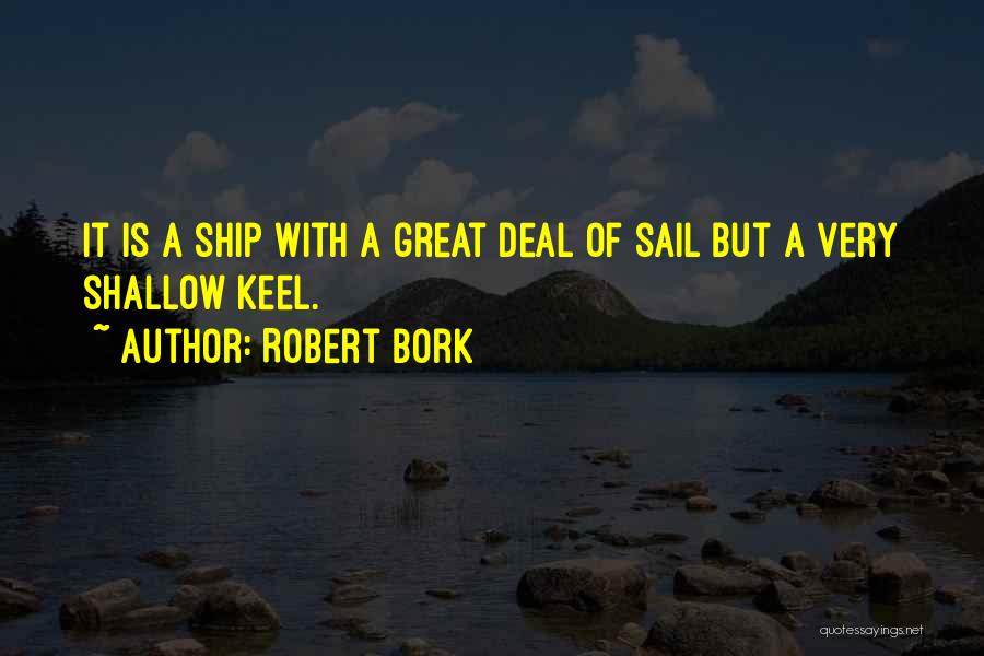 Robert Bork Quotes: It Is A Ship With A Great Deal Of Sail But A Very Shallow Keel.