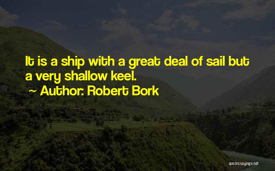 Robert Bork Quotes: It Is A Ship With A Great Deal Of Sail But A Very Shallow Keel.
