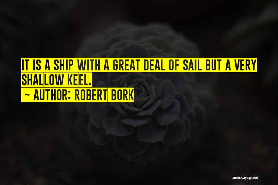 Robert Bork Quotes: It Is A Ship With A Great Deal Of Sail But A Very Shallow Keel.