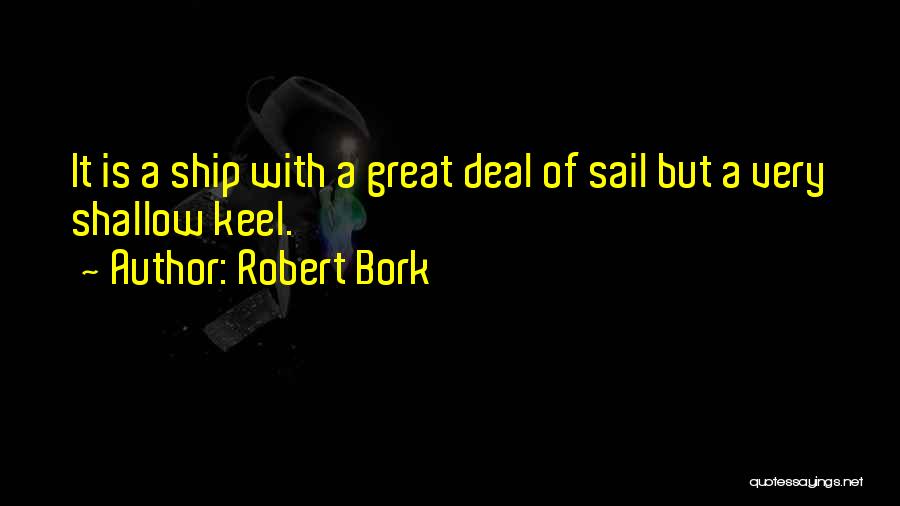 Robert Bork Quotes: It Is A Ship With A Great Deal Of Sail But A Very Shallow Keel.