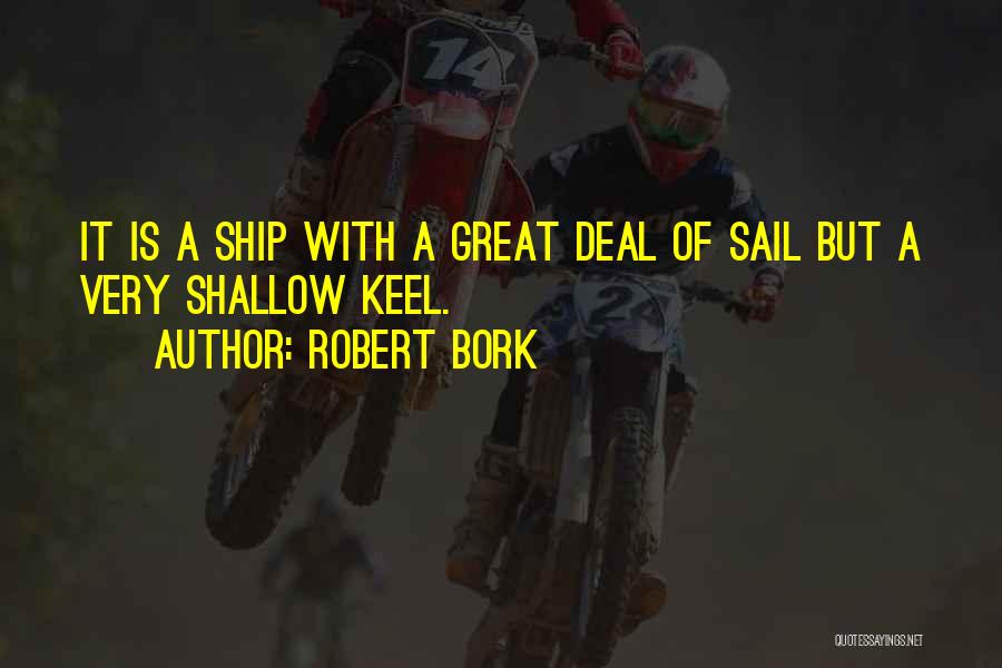 Robert Bork Quotes: It Is A Ship With A Great Deal Of Sail But A Very Shallow Keel.