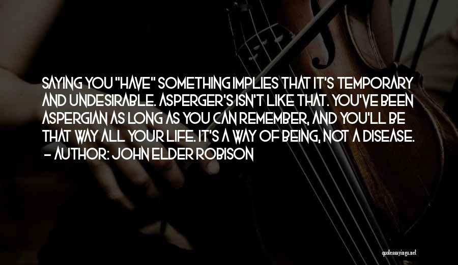 John Elder Robison Quotes: Saying You Have Something Implies That It's Temporary And Undesirable. Asperger's Isn't Like That. You've Been Aspergian As Long As