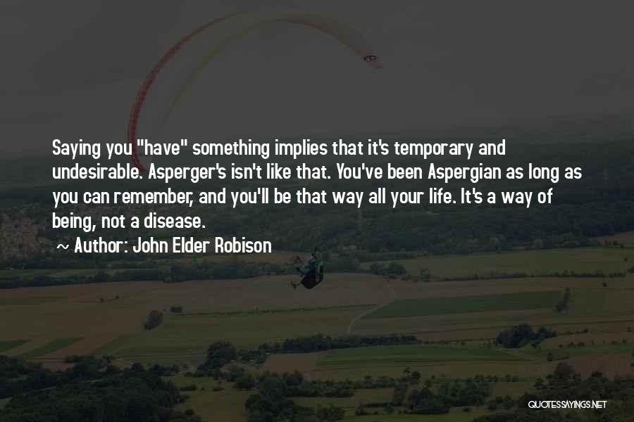 John Elder Robison Quotes: Saying You Have Something Implies That It's Temporary And Undesirable. Asperger's Isn't Like That. You've Been Aspergian As Long As