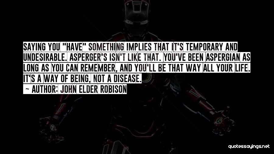 John Elder Robison Quotes: Saying You Have Something Implies That It's Temporary And Undesirable. Asperger's Isn't Like That. You've Been Aspergian As Long As