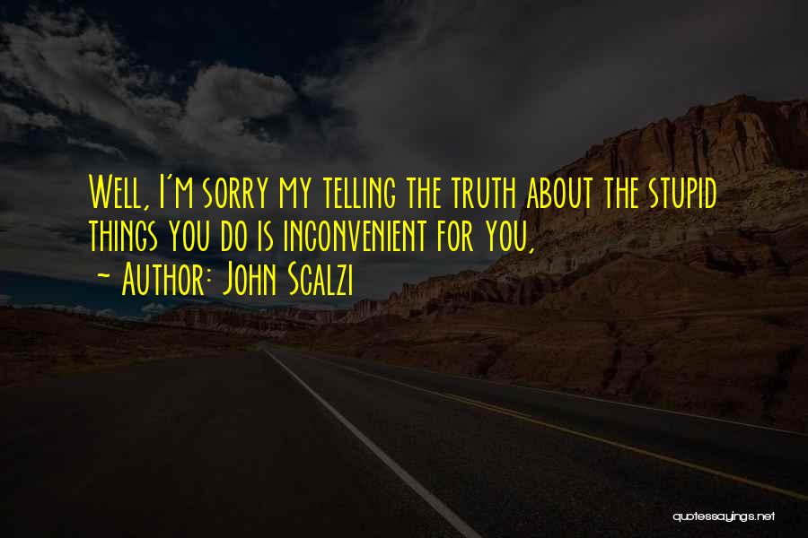 John Scalzi Quotes: Well, I'm Sorry My Telling The Truth About The Stupid Things You Do Is Inconvenient For You,