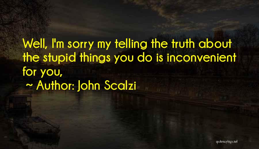 John Scalzi Quotes: Well, I'm Sorry My Telling The Truth About The Stupid Things You Do Is Inconvenient For You,