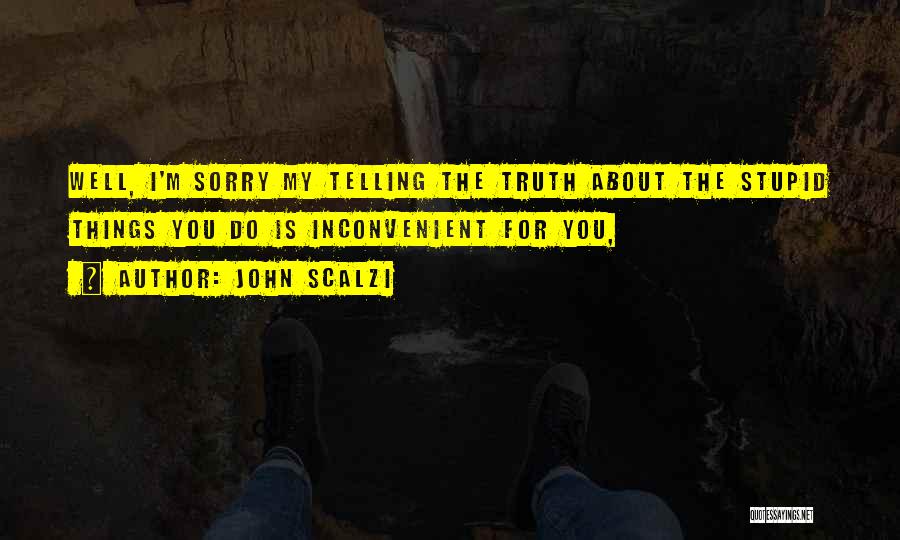 John Scalzi Quotes: Well, I'm Sorry My Telling The Truth About The Stupid Things You Do Is Inconvenient For You,