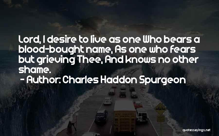 Charles Haddon Spurgeon Quotes: Lord, I Desire To Live As One Who Bears A Blood-bought Name, As One Who Fears But Grieving Thee, And