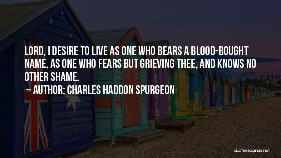 Charles Haddon Spurgeon Quotes: Lord, I Desire To Live As One Who Bears A Blood-bought Name, As One Who Fears But Grieving Thee, And