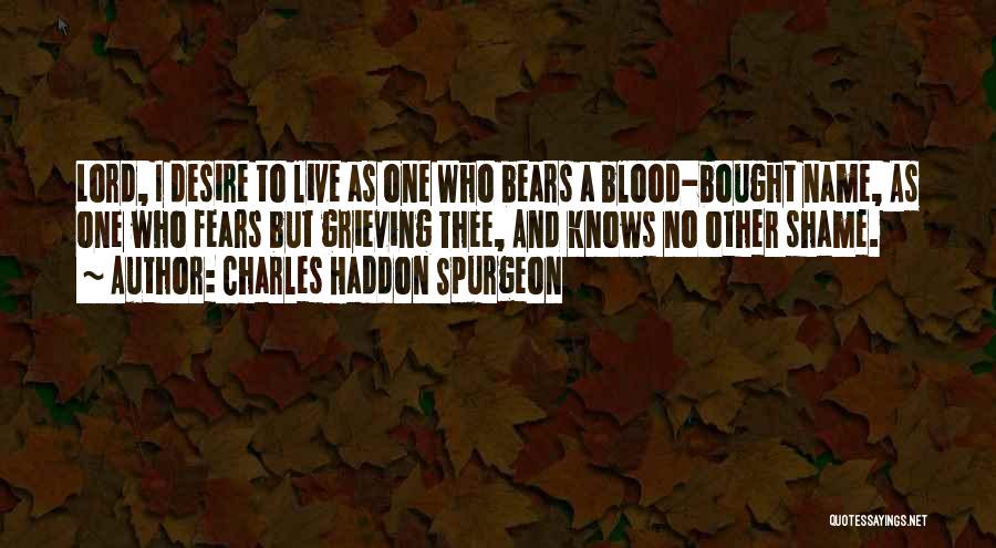 Charles Haddon Spurgeon Quotes: Lord, I Desire To Live As One Who Bears A Blood-bought Name, As One Who Fears But Grieving Thee, And