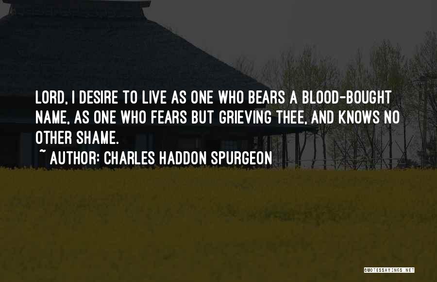 Charles Haddon Spurgeon Quotes: Lord, I Desire To Live As One Who Bears A Blood-bought Name, As One Who Fears But Grieving Thee, And