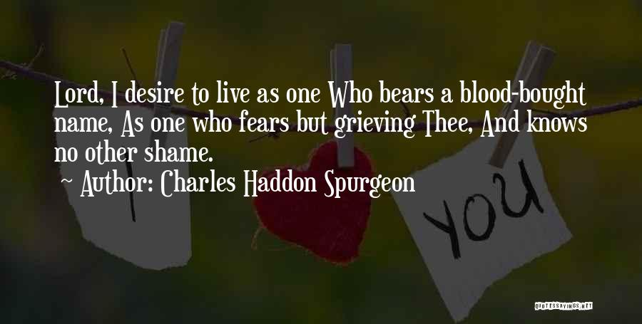 Charles Haddon Spurgeon Quotes: Lord, I Desire To Live As One Who Bears A Blood-bought Name, As One Who Fears But Grieving Thee, And