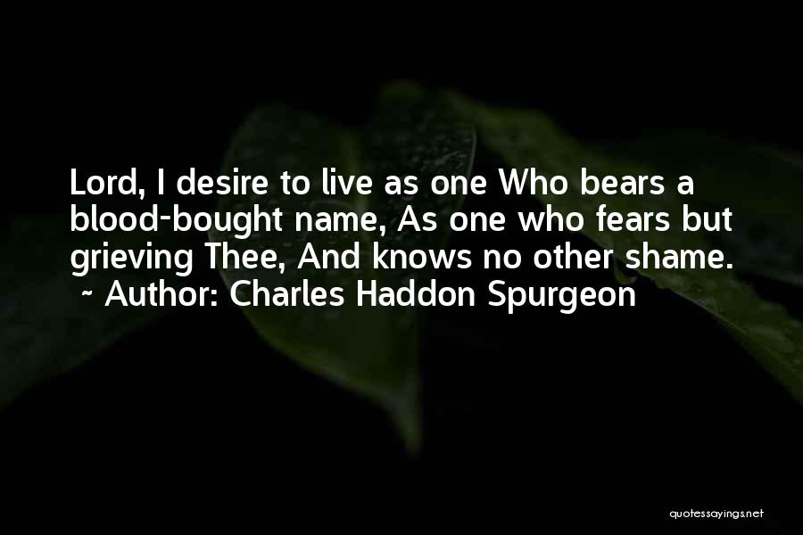 Charles Haddon Spurgeon Quotes: Lord, I Desire To Live As One Who Bears A Blood-bought Name, As One Who Fears But Grieving Thee, And