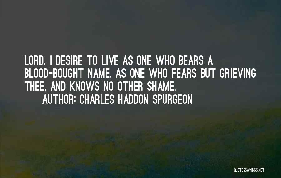 Charles Haddon Spurgeon Quotes: Lord, I Desire To Live As One Who Bears A Blood-bought Name, As One Who Fears But Grieving Thee, And