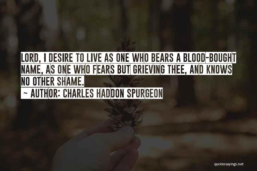 Charles Haddon Spurgeon Quotes: Lord, I Desire To Live As One Who Bears A Blood-bought Name, As One Who Fears But Grieving Thee, And