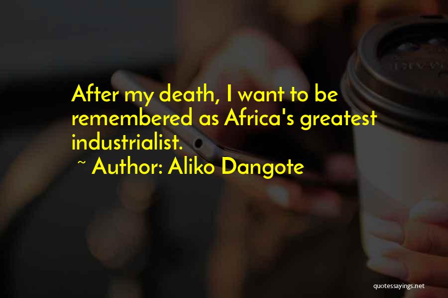 Aliko Dangote Quotes: After My Death, I Want To Be Remembered As Africa's Greatest Industrialist.