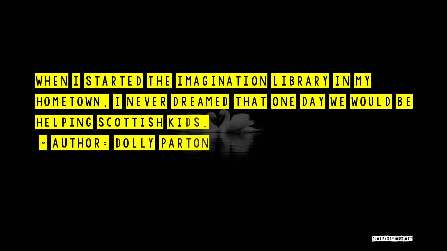 Dolly Parton Quotes: When I Started The Imagination Library In My Hometown, I Never Dreamed That One Day We Would Be Helping Scottish