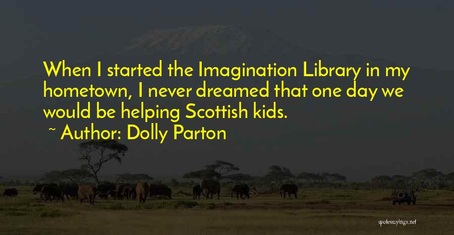 Dolly Parton Quotes: When I Started The Imagination Library In My Hometown, I Never Dreamed That One Day We Would Be Helping Scottish